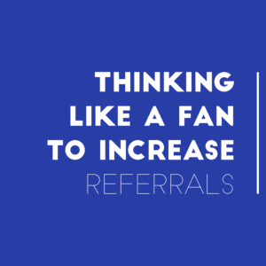 Thinking Like A Fan To Increase Referrals