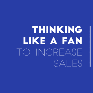 Thinking Like A Fan To Increase Sales