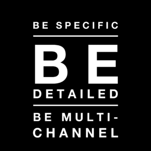 Be Specific Be Detailed be Multi-Channel