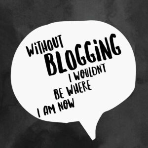 Without Blogging I Wouldn't Be Where I Am Now