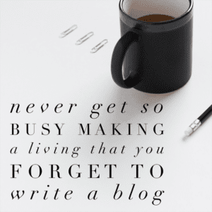 Never get so busy making a living that you forget to write a blog