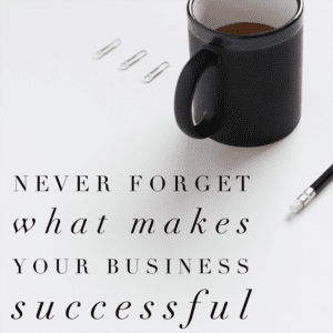 Never forget what makes your business successful