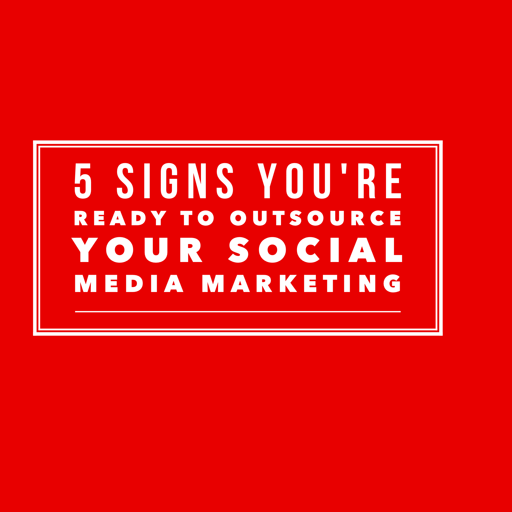 5 Signs You’re Ready To Outsource Your Social Media Marketing