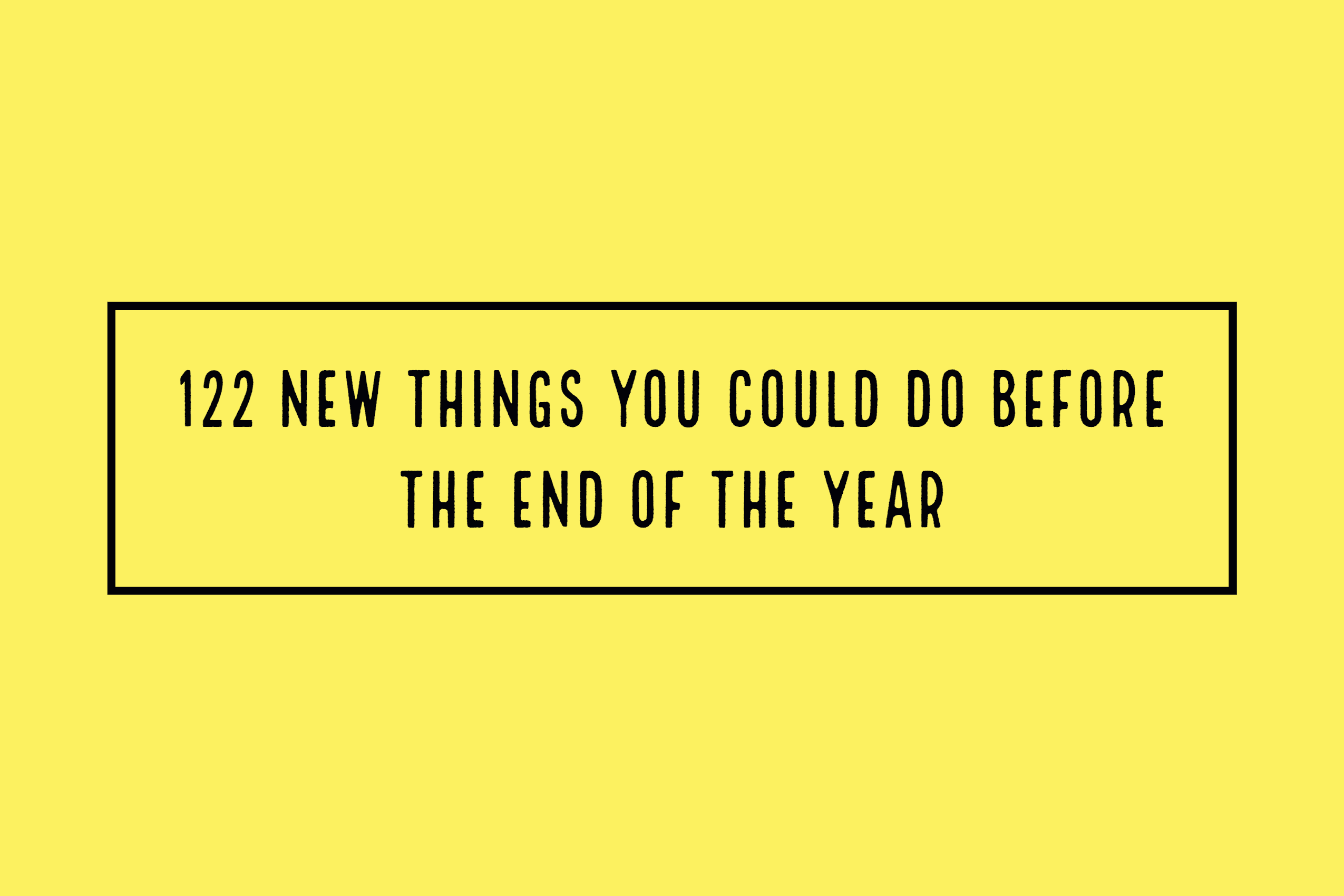 122 New Things You Could Do Before The End Of The Year